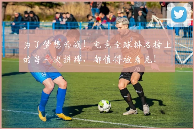 为了梦想而战！电竞全球排名榜上的每一次拼搏，都值得被看见！
