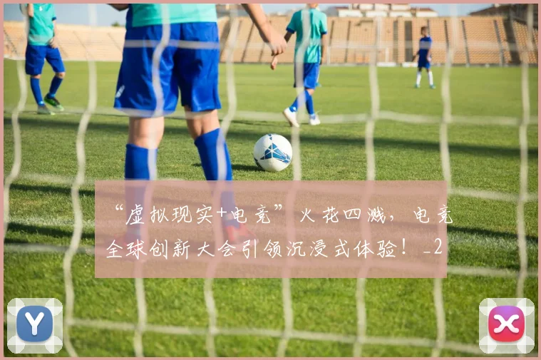 “虚拟现实+电竞”火花四溅，电竞全球创新大会引领沉浸式体验！_20260530144034