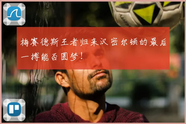 梅赛德斯王者归来汉密尔顿的最后一搏能否圆梦!