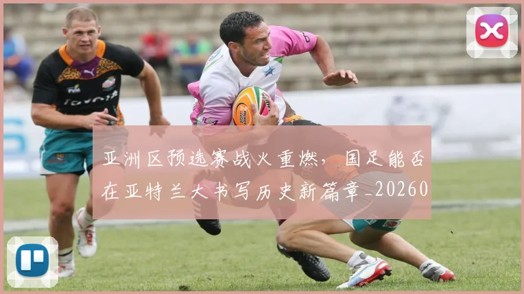 亚洲区预选赛战火重燃，国足能否在亚特兰大书写历史新篇章_20260703213233