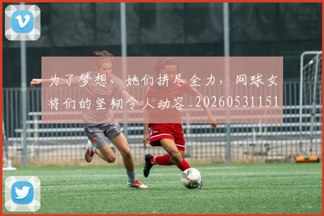 为了梦想,她们拼尽全力,网球女将们的坚韧令人动容_20260531151603
