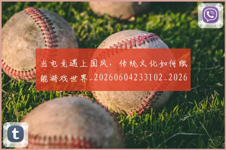 当电竞遇上国风,传统文化如何赋能游戏世界_20260604233102_20260707152718