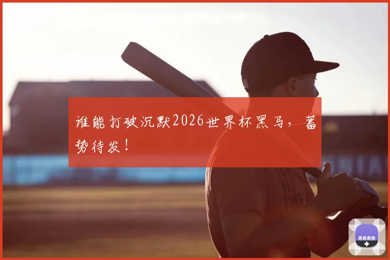 谁能打破沉默2026世界杯黑马,蓄势待发!