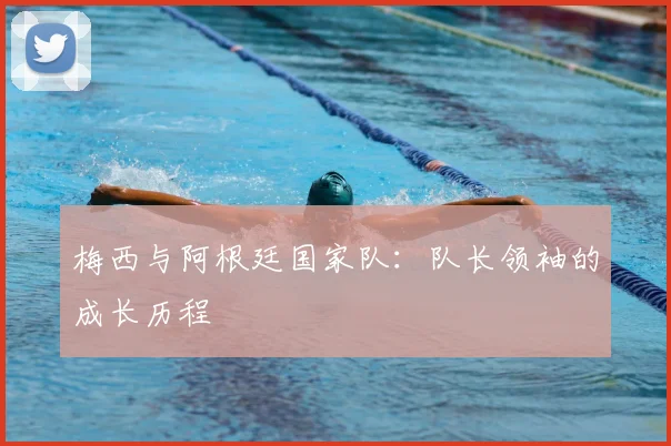 梅西与阿根廷国家队：队长领袖的成长历程
