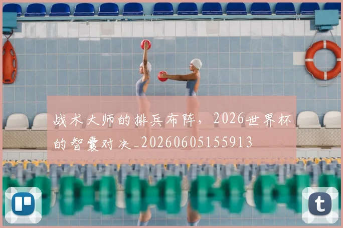 战术大师的排兵布阵，2026世界杯的智囊对决_20260605155913