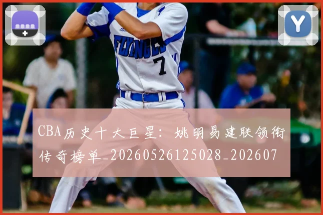 CBA历史十大巨星：姚明易建联领衔传奇榜单_20260526125028_20260702035435