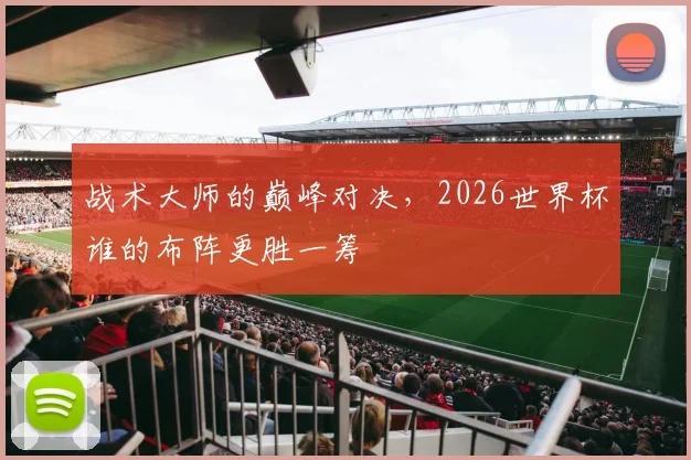 战术大师的巅峰对决，2026世界杯谁的布阵更胜一筹