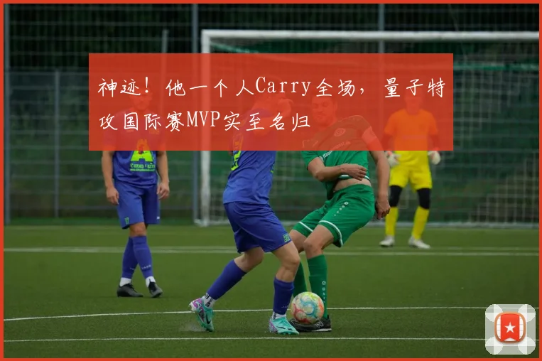 神迹!他一个人Carry全场,量子特攻国际赛MVP实至名归