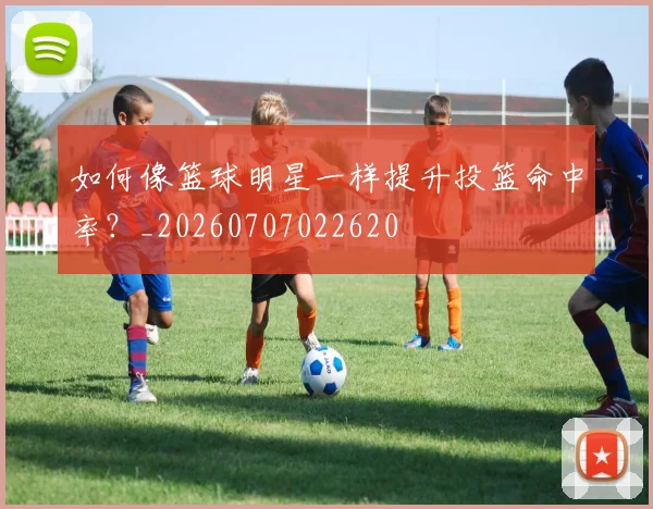 如何像篮球明星一样提升投篮命中率?_20260707022620