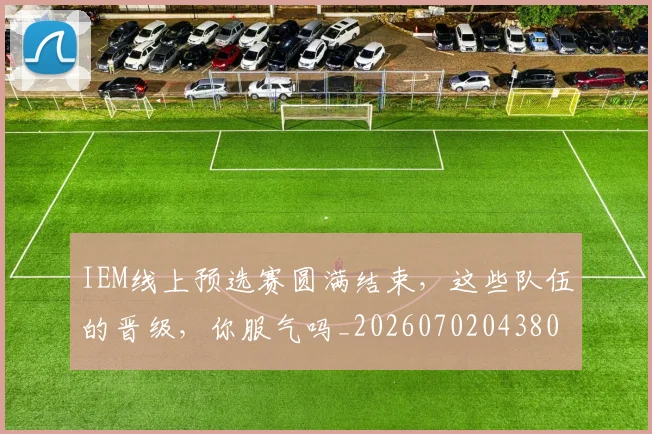 IEM线上预选赛圆满结束，这些队伍的晋级，你服气吗_20260702043801