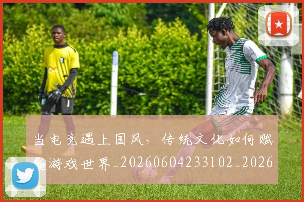 当电竞遇上国风，传统文化如何赋能游戏世界_20260604233102_20260707152718