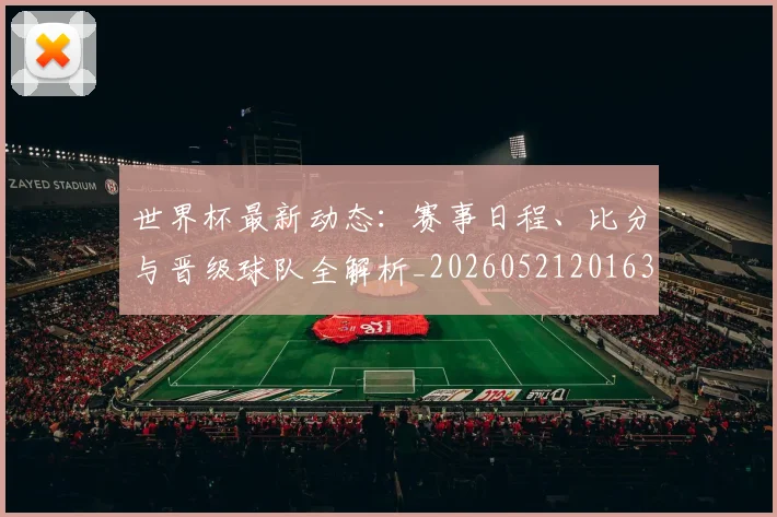 世界杯最新动态：赛事日程、比分与晋级球队全解析_20260521201630
