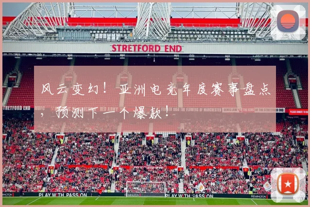 风云变幻！亚洲电竞年度赛事盘点，预测下一个爆款！