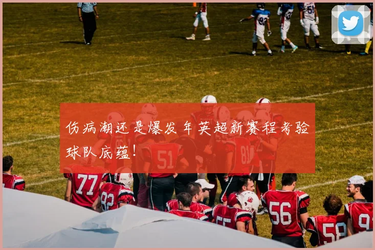 伤病潮还是爆发年英超新赛程考验球队底蕴！