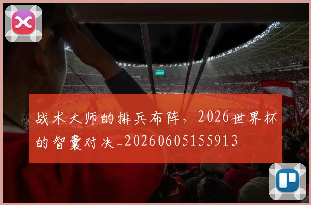战术大师的排兵布阵，2026世界杯的智囊对决_20260605155913