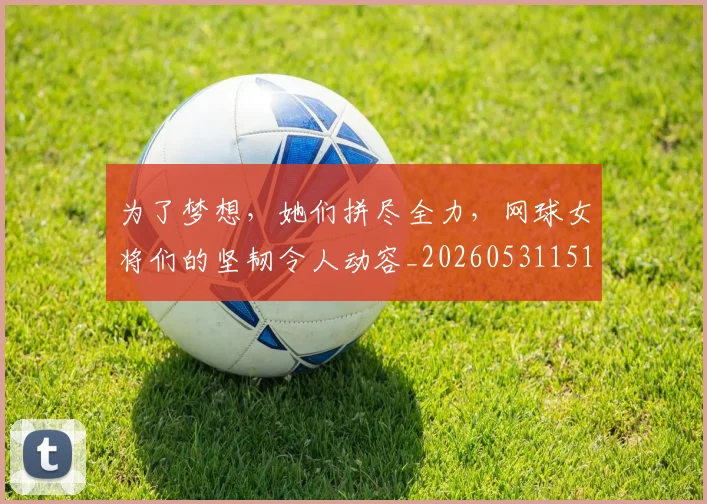 为了梦想，她们拼尽全力，网球女将们的坚韧令人动容_20260531151603