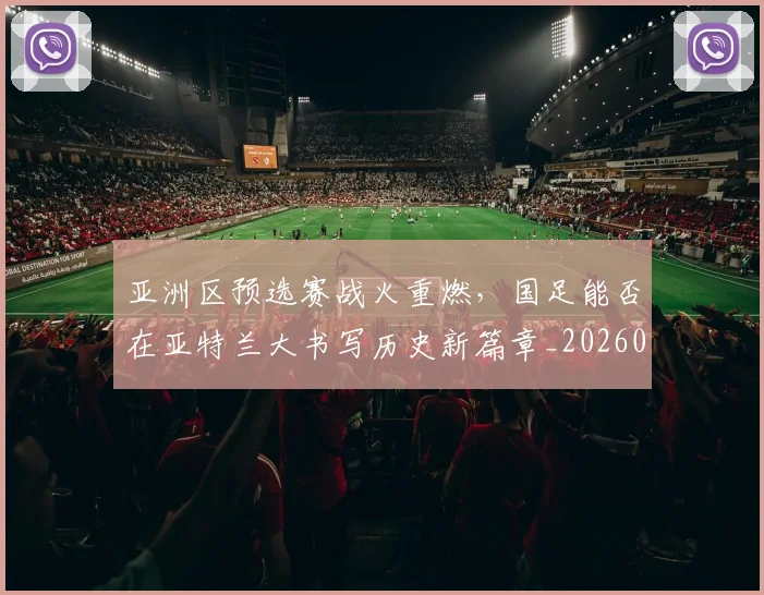 亚洲区预选赛战火重燃，国足能否在亚特兰大书写历史新篇章_20260703213233