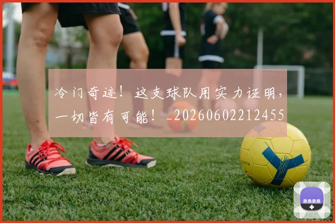 冷门奇迹！这支球队用实力证明，一切皆有可能！_20260602212455