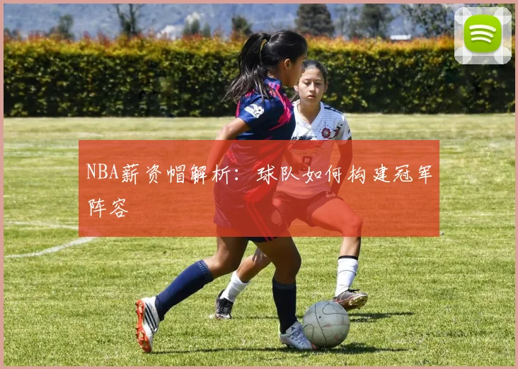 NBA薪资帽解析：球队如何构建冠军阵容