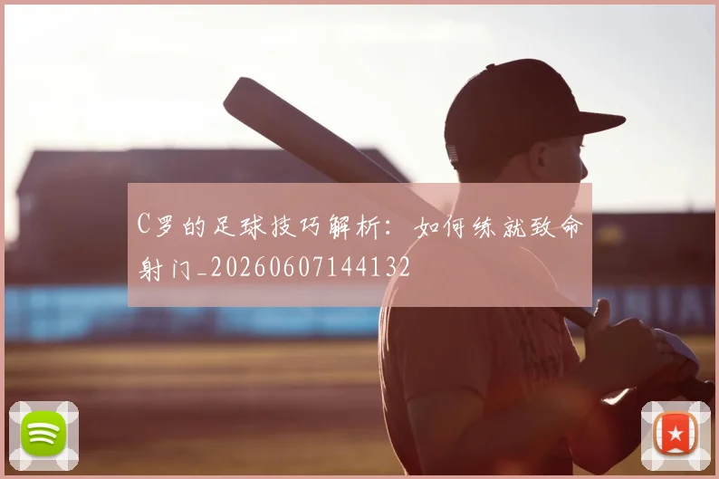 C罗的足球技巧解析：如何练就致命射门_20260607144132