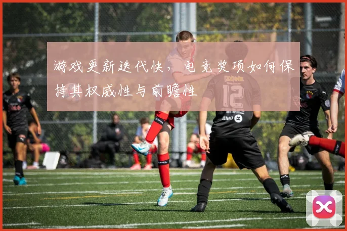 游戏更新迭代快，电竞奖项如何保持其权威性与前瞻性