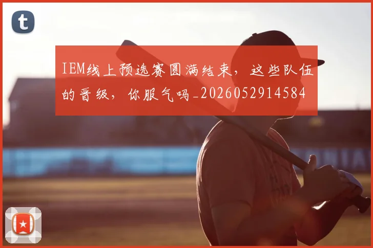 IEM线上预选赛圆满结束，这些队伍的晋级，你服气吗_20260529145845