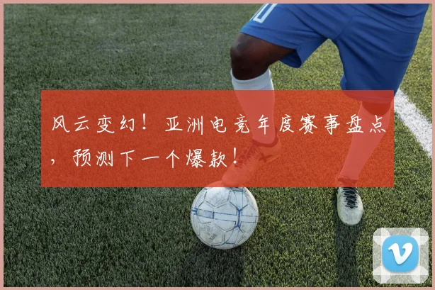 风云变幻!亚洲电竞年度赛事盘点,预测下一个爆款!