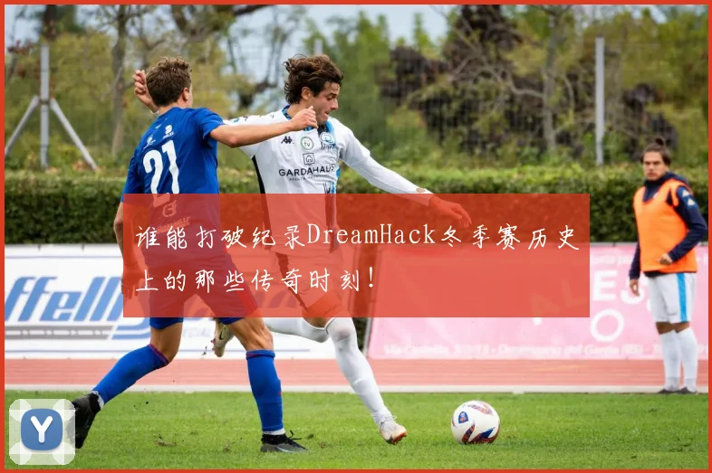 谁能打破纪录DreamHack冬季赛历史上的那些传奇时刻!