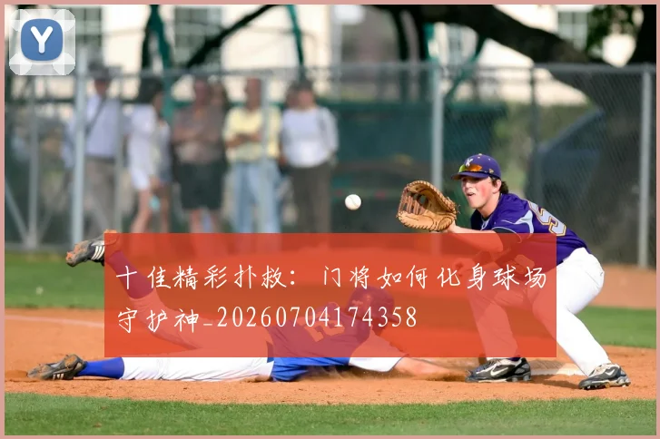 十佳精彩扑救：门将如何化身球场守护神_20260704174358