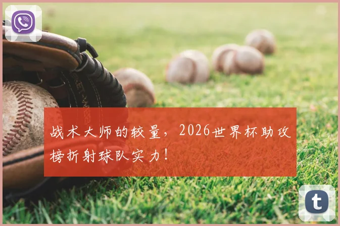 战术大师的较量，2026世界杯助攻榜折射球队实力！