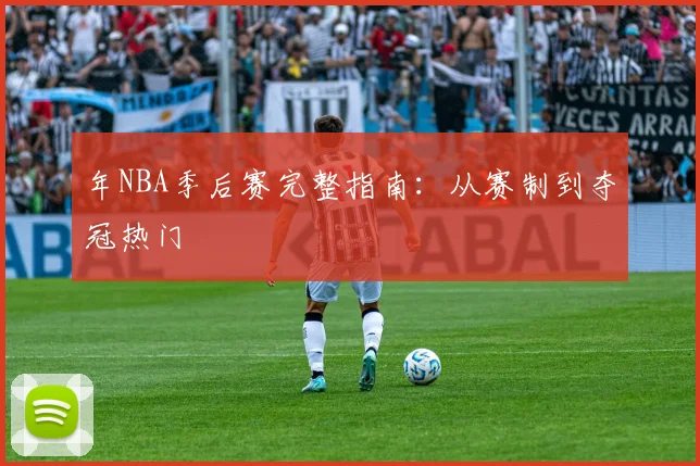年NBA季后赛完整指南:从赛制到夺冠热门