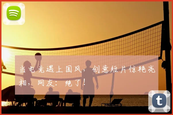 当电竞遇上国风，创意短片惊艳亮相，网友：绝了！