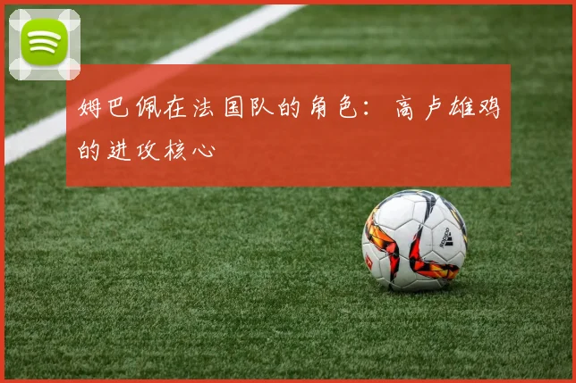 姆巴佩在法国队的角色：高卢雄鸡的进攻核心