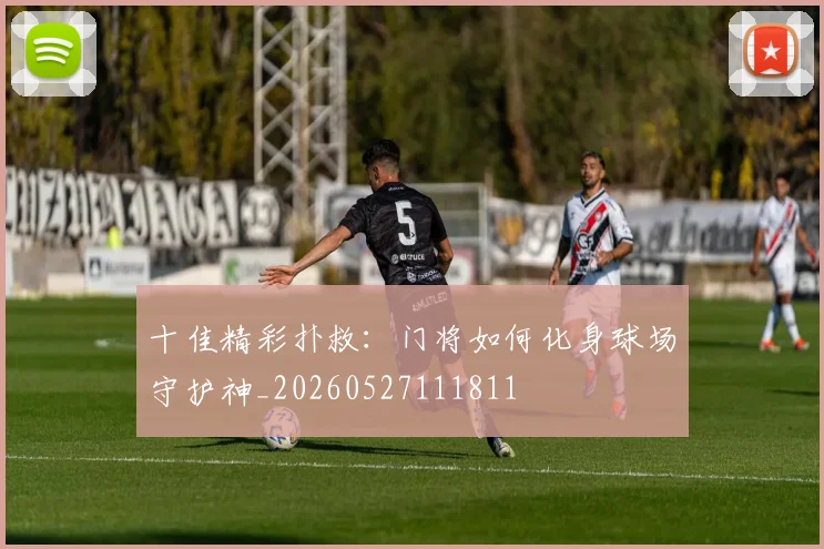 十佳精彩扑救:门将如何化身球场守护神_20260527111811