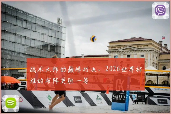 战术大师的巅峰对决,2026世界杯谁的布阵更胜一筹