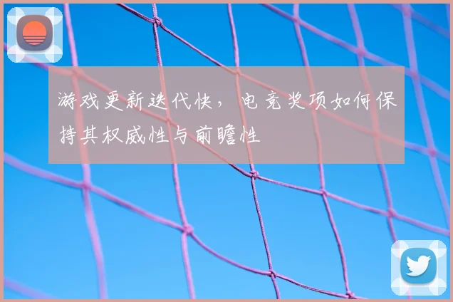 游戏更新迭代快,电竞奖项如何保持其权威性与前瞻性