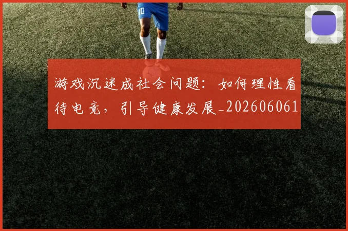 游戏沉迷成社会问题：如何理性看待电竞，引导健康发展_20260606145939