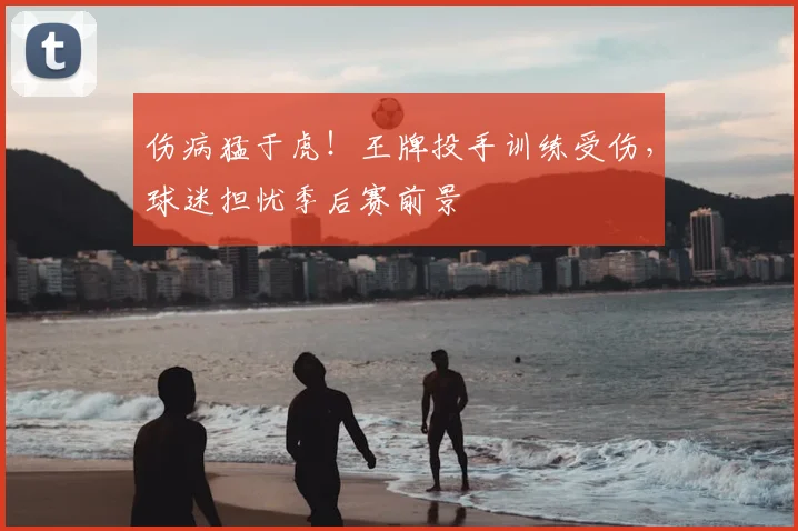 伤病猛于虎!王牌投手训练受伤,球迷担忧季后赛前景