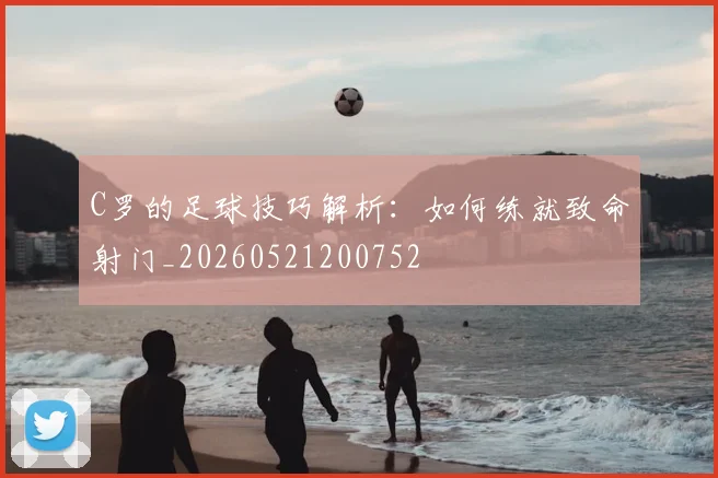 C罗的足球技巧解析：如何练就致命射门_20260521200752