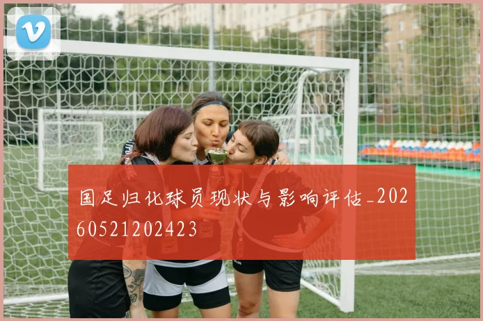 国足归化球员现状与影响评估_20260521202423