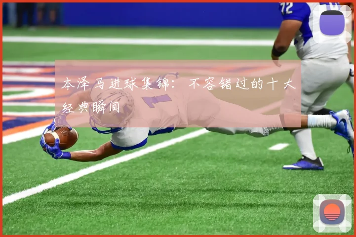 本泽马进球集锦：不容错过的十大经典瞬间