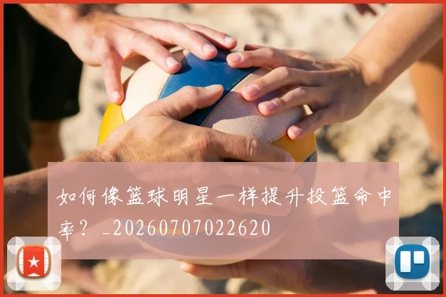 如何像篮球明星一样提升投篮命中率？_20260707022620