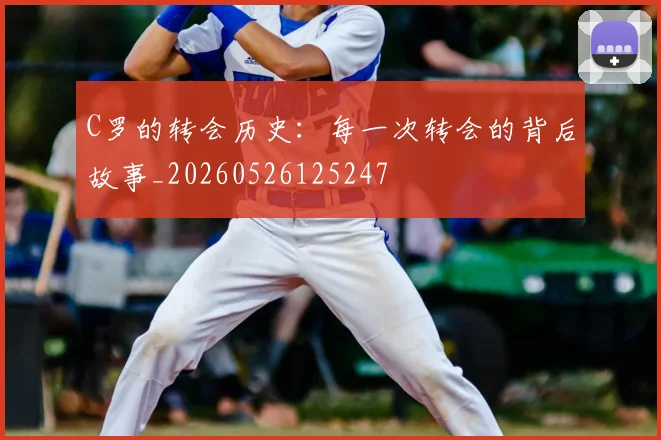 C罗的转会历史：每一次转会的背后故事_20260526125247