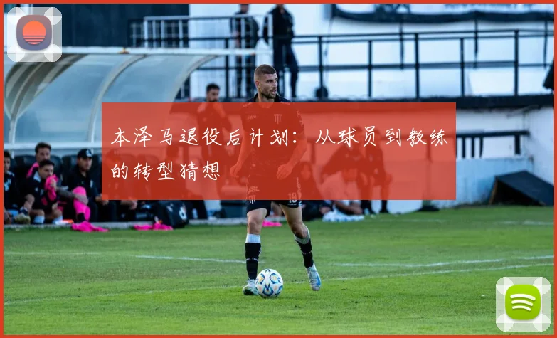 本泽马退役后计划：从球员到教练的转型猜想