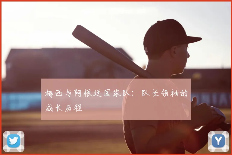 梅西与阿根廷国家队：队长领袖的成长历程